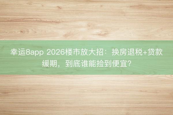 幸運8app 2026樓市放大招：換房退稅+貸款緩期，到底誰能撿到便宜？