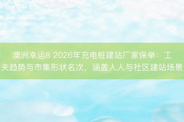 澳洲幸運8 2026年充電樁建站廠家保舉：工夫趨勢與市集形狀名次，涵蓋人人與社區建站場景