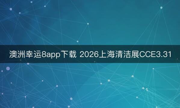 澳洲幸運8app下載 2026上海清潔展CCE3.31