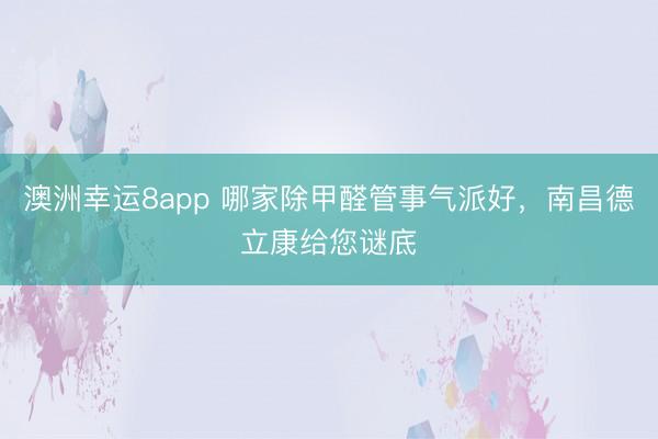 澳洲幸運8app 哪家除甲醛管事氣派好，南昌德立康給您謎底