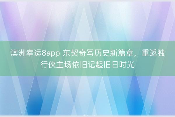 澳洲幸運8app 東契奇寫歷史新篇章，重返獨行俠主場依舊記起舊日時光