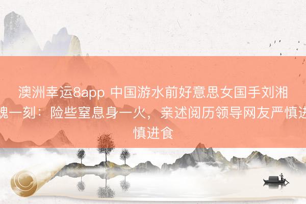 澳洲幸運(yùn)8app 中國游水前好意思女國手劉湘驚魂一刻：險些窒息身一火，親述閱歷領(lǐng)導(dǎo)網(wǎng)友嚴(yán)慎進(jìn)食