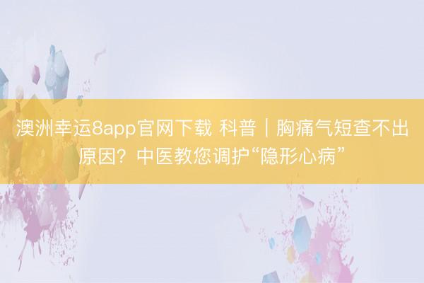 澳洲幸運8app官網(wǎng)下載 科普｜胸痛氣短查不出原因？中醫(yī)教您調(diào)護“隱形心病”