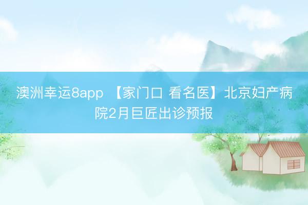 澳洲幸運8app 【家門口 看名醫】北京婦產病院2月巨匠出診預報
