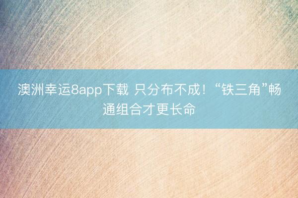 澳洲幸運8app下載 只分布不成！“鐵三角”暢通組合才更長命