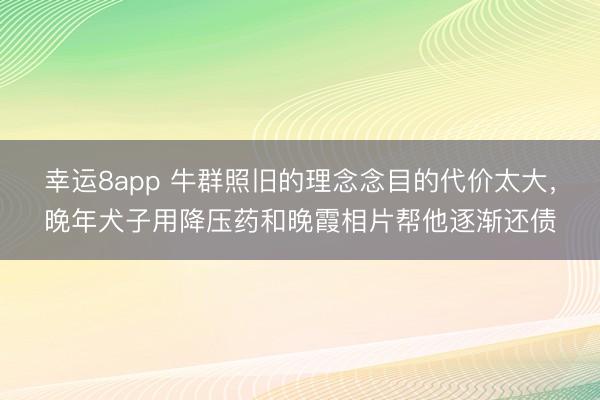 幸運8app 牛群照舊的理念念目的代價太大，晚年犬子用降壓藥和晚霞相片幫他逐漸還債