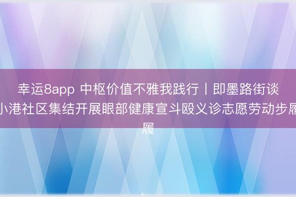 幸運(yùn)8app 中樞價(jià)值不雅我踐行丨即墨路街談小港社區(qū)集結(jié)開(kāi)展眼部健康宣斗毆義診志愿勞動(dòng)步履