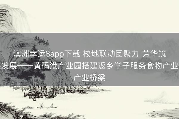 澳洲幸運8app下載 校地聯(lián)動團(tuán)聚力 芳華筑夢促發(fā)展——黃碼港產(chǎn)業(yè)園搭建返鄉(xiāng)學(xué)子服務(wù)食物產(chǎn)業(yè)橋梁