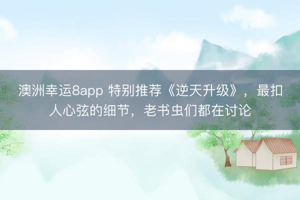 澳洲幸運8app 特別推薦《逆天升級》，最扣人心弦的細節(jié)，老書蟲們都在討論