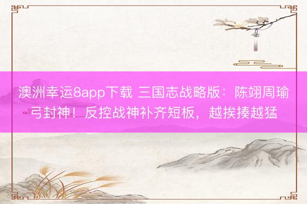 澳洲幸運8app下載 三國志戰略版：陳翊周瑜弓封神！反控戰神補齊短板，越挨揍越猛