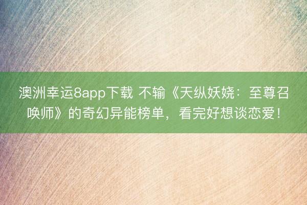 澳洲幸運8app下載 不輸《天縱妖嬈：至尊召喚師》的奇幻異能榜單，看完好想談戀愛！