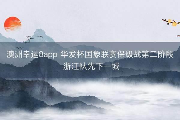 澳洲幸運8app 華發(fā)杯國象聯(lián)賽保級戰(zhàn)第二階段 浙江隊先下一城