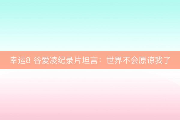 幸運8 谷愛凌紀錄片坦言：世界不會原諒我了