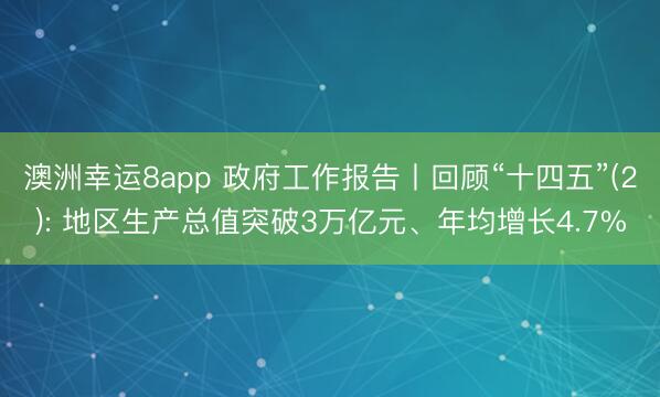澳洲幸運8app 政府工作報告丨回顧“十四五”(2): 地區生產總值突破3萬億元、年均增長4.7%