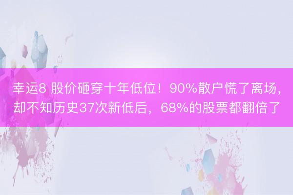 幸運8 股價砸穿十年低位！90%散戶慌了離場，卻不知歷史37次新低后，68%的股票都翻倍了