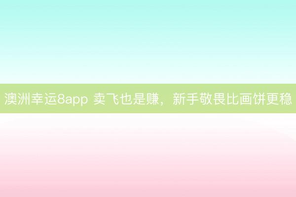 澳洲幸運8app 賣飛也是賺，新手敬畏比畫餅更穩(wěn)