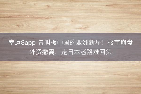 幸運(yùn)8app 曾叫板中國的亞洲新星！樓市崩盤外資撤離，走日本老路難回頭