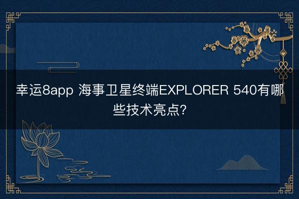 幸運8app 海事衛星終端EXPLORER 540有哪些技術亮點？