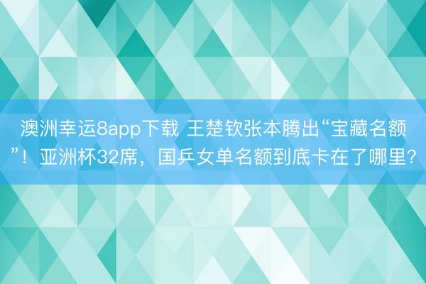 澳洲幸運8app下載 王楚欽張本騰出“寶藏名額”！亞洲杯32席，國乒女單名額到底卡在了哪里？