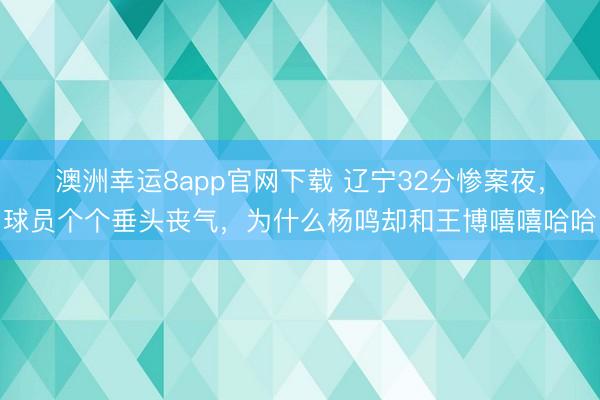 澳洲幸運8app官網下載 遼寧32分慘案夜，球員個個垂頭喪氣，為什么楊鳴卻和王博嘻嘻哈哈
