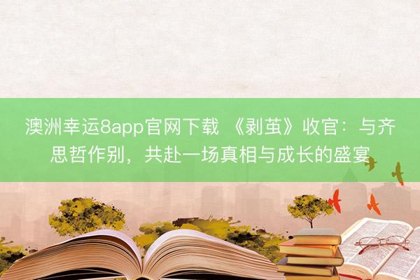 澳洲幸運(yùn)8app官網(wǎng)下載 《剝繭》收官：與齊思哲作別，共赴一場真相與成長的盛宴