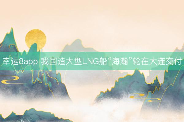 幸運8app 我國造大型LNG船“海瀚”輪在大連交付