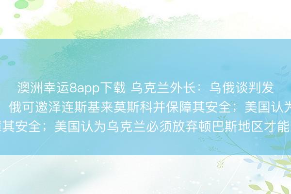 澳洲幸運8app下載 烏克蘭外長：烏俄談判發(fā)生“質變”；俄總統(tǒng)助理：俄可邀澤連斯基來莫斯科并保障其安全；美國認為烏克蘭必須放棄頓巴斯地區(qū)才能結束戰(zhàn)爭