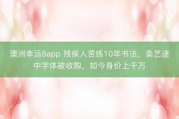 澳洲幸運8app 殘疾人苦練10年書法，賣藝途中字體被收購，如今身價上千萬