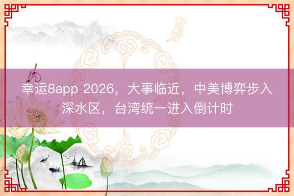 幸運8app 2026，大事臨近，中美博弈步入深水區，臺灣統一進入倒計時