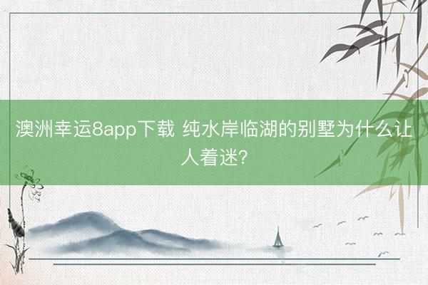 澳洲幸運(yùn)8app下載 純水岸臨湖的別墅為什么讓人著迷？