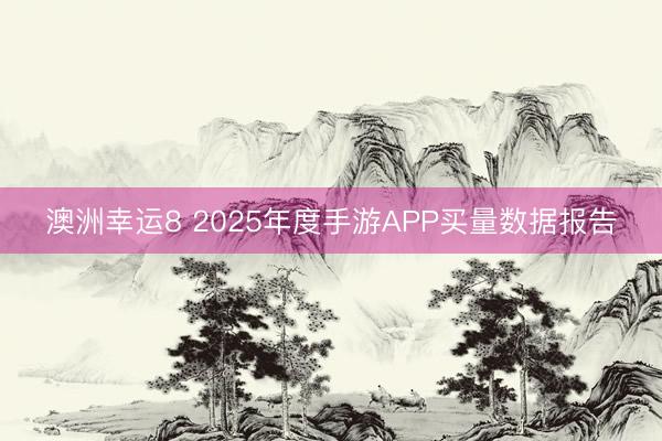 澳洲幸運(yùn)8 2025年度手游APP買量數(shù)據(jù)報(bào)告