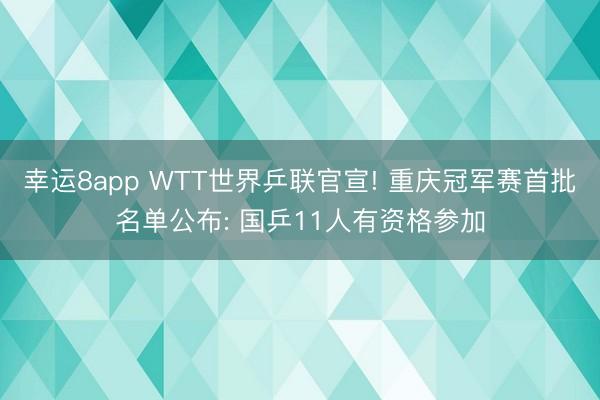 幸運8app WTT世界乒聯(lián)官宣! 重慶冠軍賽首批名單公布: 國乒11人有資格參加