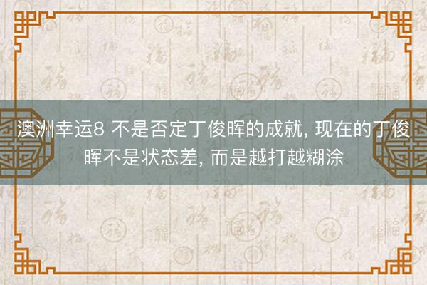 澳洲幸運8 不是否定丁俊暉的成就， 現在的丁俊暉不是狀態差， 而是越打越糊涂