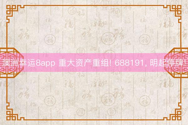 澳洲幸運8app 重大資產重組! 688191， 明起停牌!