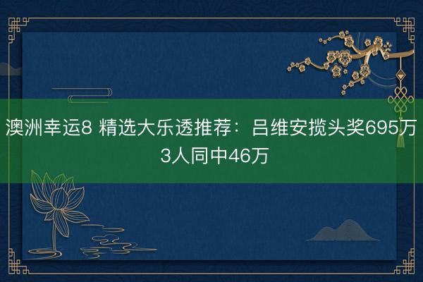 澳洲幸運(yùn)8 精選大樂透推薦：呂維安攬頭獎(jiǎng)695萬 3人同中46萬