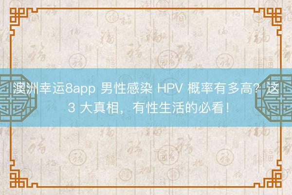 澳洲幸運8app 男性感染 HPV 概率有多高？這 3 大真相，有性生活的必看！