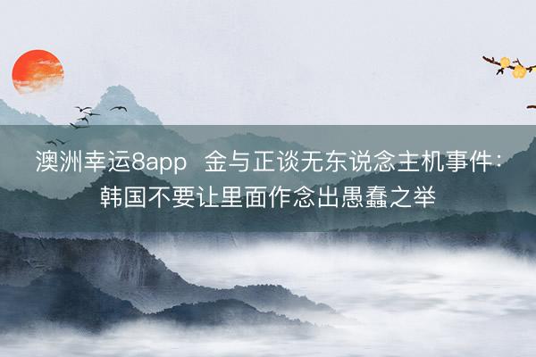 澳洲幸運(yùn)8app  金與正談無東說念主機(jī)事件：韓國不要讓里面作念出愚蠢之舉