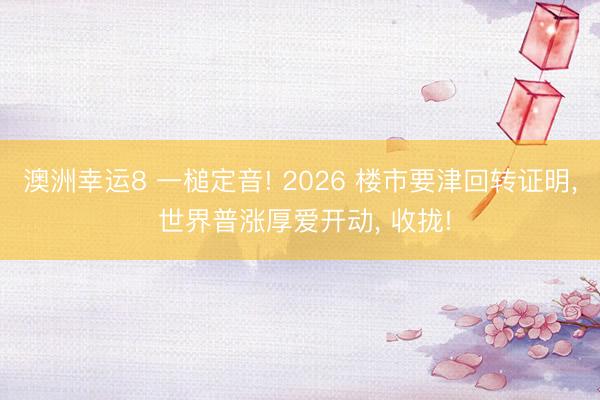 澳洲幸運8 一槌定音! 2026 樓市要津回轉證明， 世界普漲厚愛開動， 收攏!