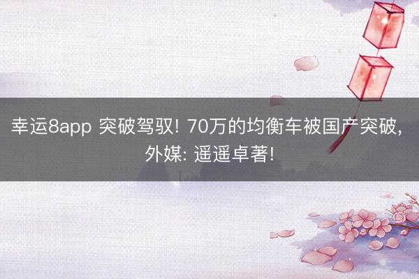 幸運8app 突破駕馭! 70萬的均衡車被國產突破， 外媒: 遙遙卓著!