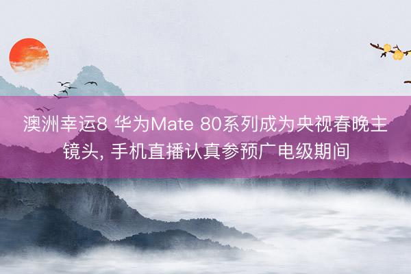 澳洲幸運8 華為Mate 80系列成為央視春晚主鏡頭， 手機直播認真參預廣電級期間