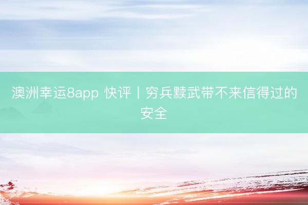 澳洲幸運(yùn)8app 快評(píng)丨窮兵黷武帶不來信得過的安全